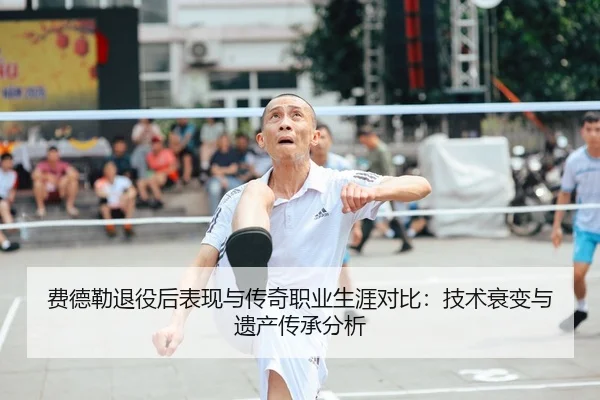 费德勒退役后表现与传奇职业生涯对比：技术衰变与遗产传承分析