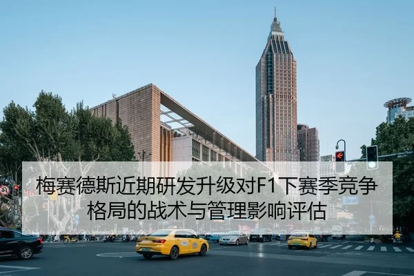 梅赛德斯近期研发升级对F1下赛季竞争格局的战术与管理影响评估