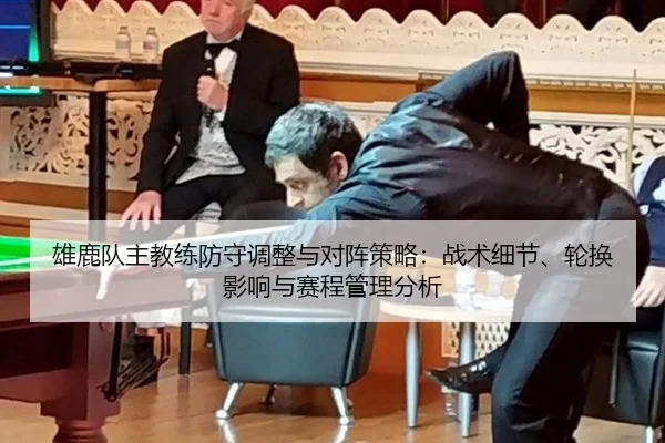 雄鹿队主教练防守调整与对阵策略：战术细节、轮换影响与赛程管理分析