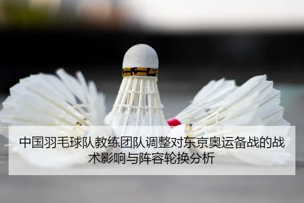 中国羽毛球队教练团队调整对东京奥运备战的战术影响与阵容轮换分析