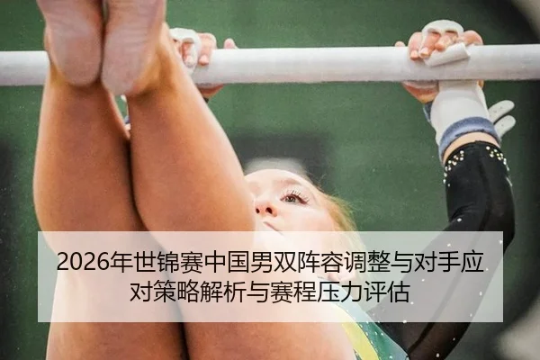 2026年世锦赛中国男双阵容调整与对手应对策略解析与赛程压力评估